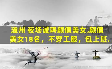 漳州 夜场诚聘颜值美女,颜值美女18名，不穿工服，包上班.